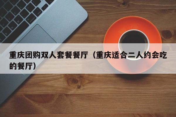 重庆团购双人套餐餐厅（重庆适合二人约会吃的餐厅）