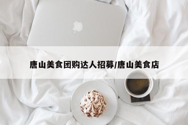 唐山美食团购达人招募/唐山美食店