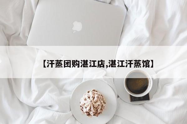 【汗蒸团购湛江店,湛江汗蒸馆】