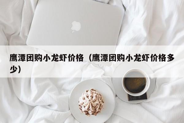鹰潭团购小龙虾价格（鹰潭团购小龙虾价格多少）