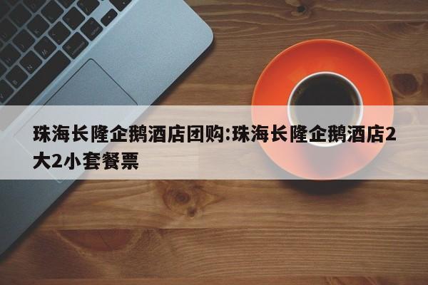 珠海长隆企鹅酒店团购:珠海长隆企鹅酒店2大2小套餐票