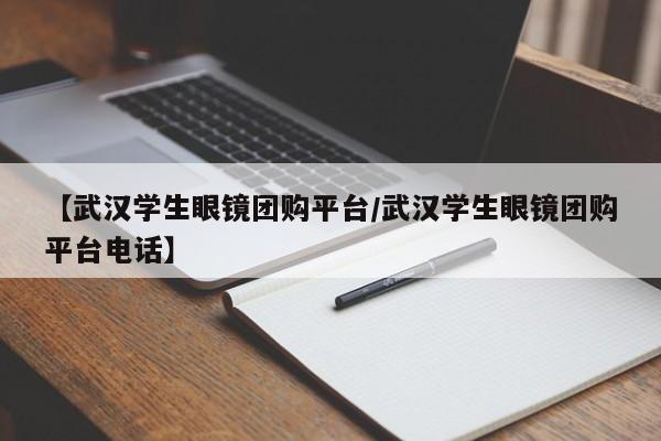 【武汉学生眼镜团购平台/武汉学生眼镜团购平台电话】