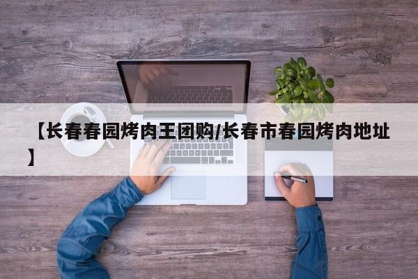 【长春春园烤肉王团购/长春市春园烤肉地址】