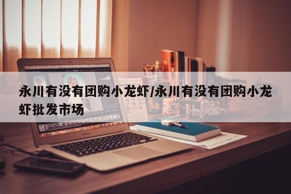 永川有没有团购小龙虾/永川有没有团购小龙虾批发市场