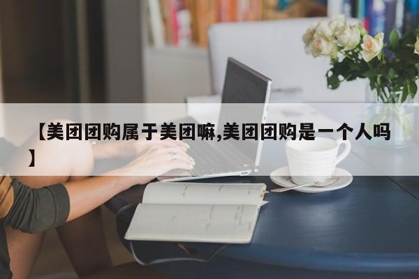 【美团团购属于美团嘛,美团团购是一个人吗】
