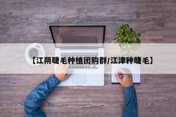 【江阴睫毛种植团购群/江津种睫毛】