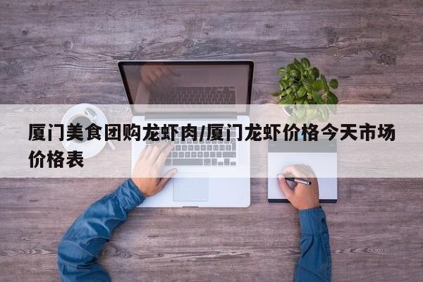 厦门美食团购龙虾肉/厦门龙虾价格今天市场价格表