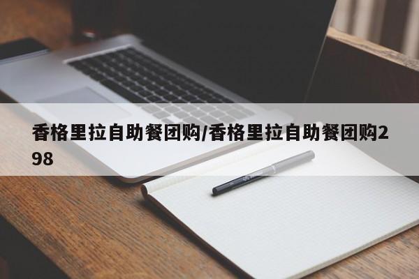 香格里拉自助餐团购/香格里拉自助餐团购298