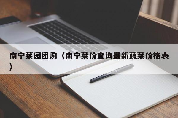 南宁菜园团购（南宁菜价查询最新蔬菜价格表）