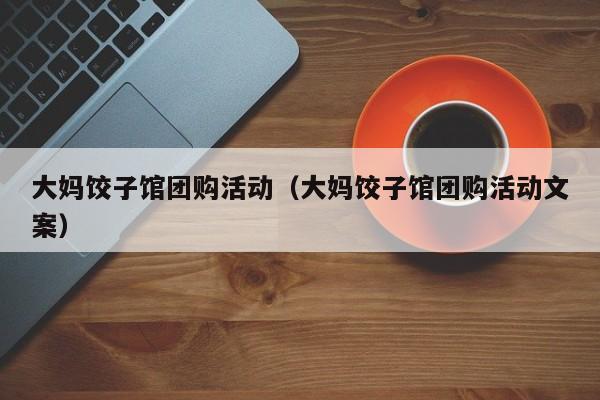 大妈饺子馆团购活动（大妈饺子馆团购活动文案）