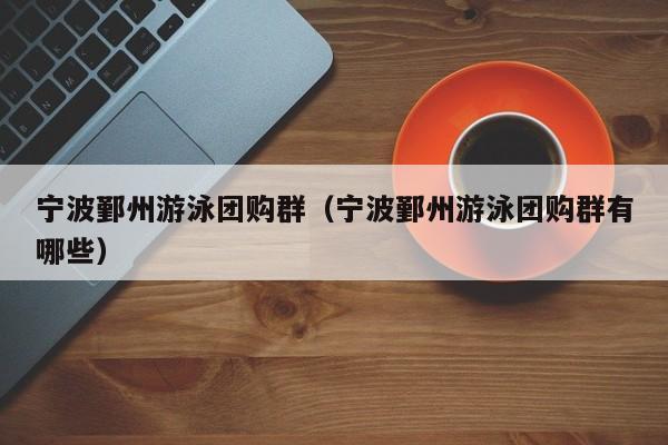 宁波鄞州游泳团购群（宁波鄞州游泳团购群有哪些）