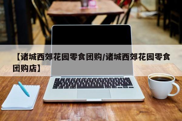 【诸城西郊花园零食团购/诸城西郊花园零食团购店】