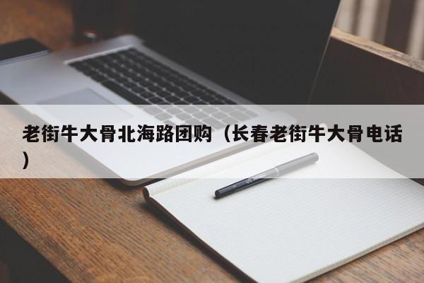 老街牛大骨北海路团购（长春老街牛大骨电话）