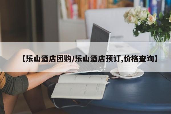 【乐山酒店团购/乐山酒店预订,价格查询】