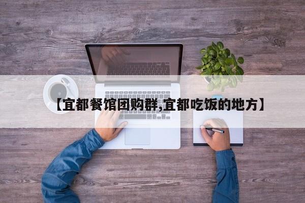 【宜都餐馆团购群,宜都吃饭的地方】