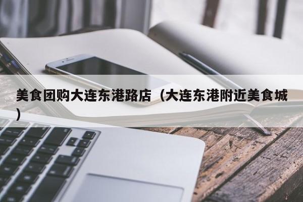 美食团购大连东港路店（大连东港附近美食城）