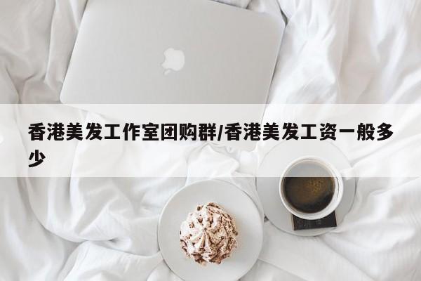 香港美发工作室团购群/香港美发工资一般多少