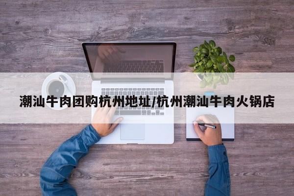 潮汕牛肉团购杭州地址/杭州潮汕牛肉火锅店