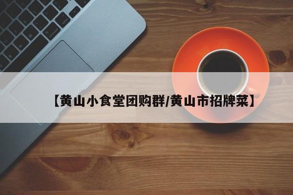 【黄山小食堂团购群/黄山市招牌菜】