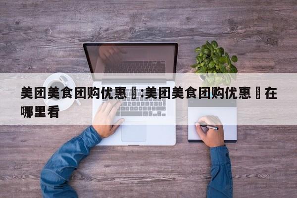 美团美食团购优惠劵:美团美食团购优惠劵在哪里看