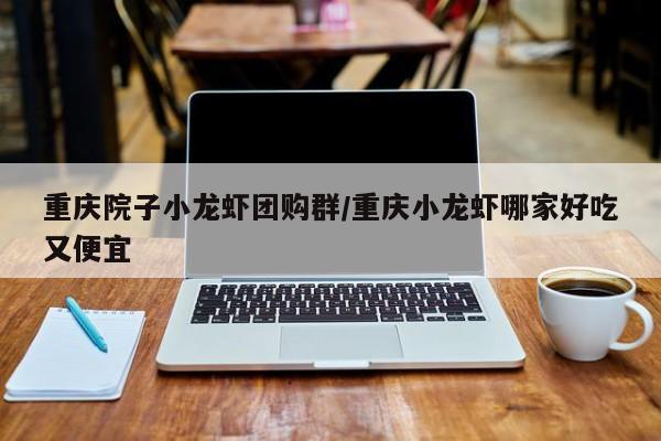 重庆院子小龙虾团购群/重庆小龙虾哪家好吃又便宜
