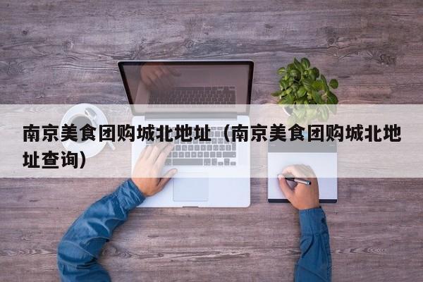 南京美食团购城北地址（南京美食团购城北地址查询）