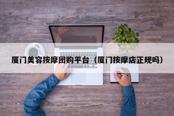 厦门美容按摩团购平台（厦门按摩店正规吗）