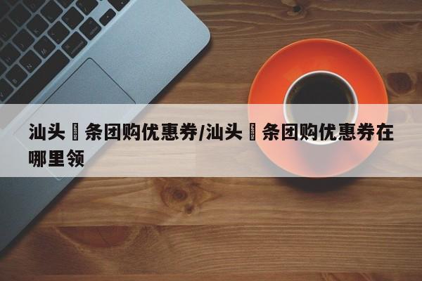 汕头粿条团购优惠券/汕头粿条团购优惠券在哪里领