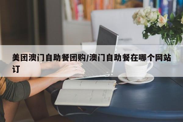 美团澳门自助餐团购/澳门自助餐在哪个网站订