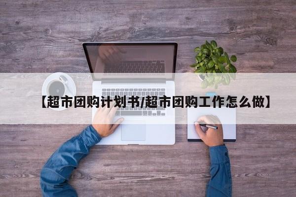 【超市团购计划书/超市团购工作怎么做】