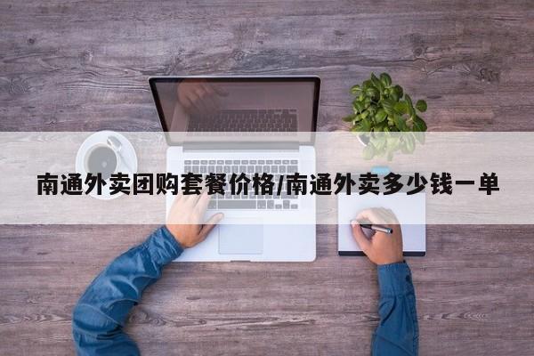 南通外卖团购套餐价格/南通外卖多少钱一单