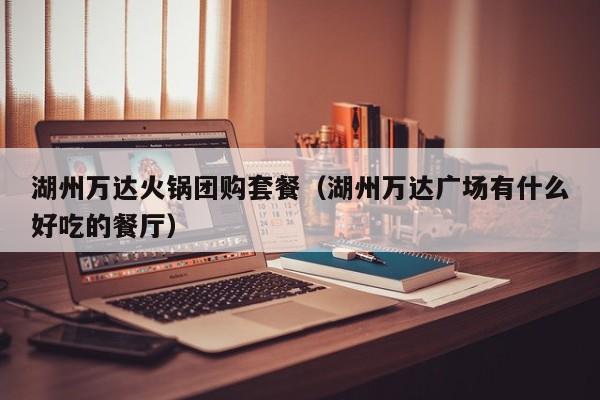 湖州万达火锅团购套餐（湖州万达广场有什么好吃的餐厅）