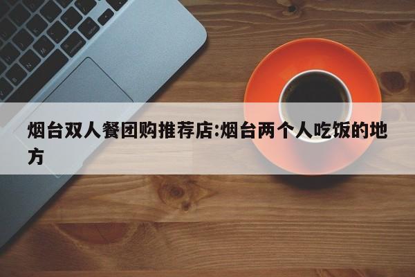 烟台双人餐团购推荐店:烟台两个人吃饭的地方