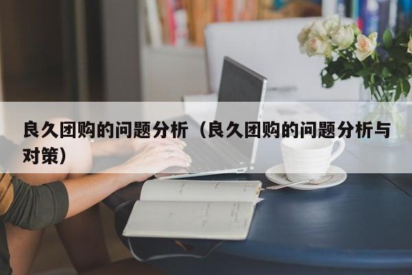 良久团购的问题分析（良久团购的问题分析与对策）