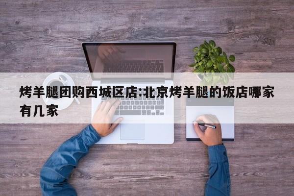 烤羊腿团购西城区店:北京烤羊腿的饭店哪家有几家