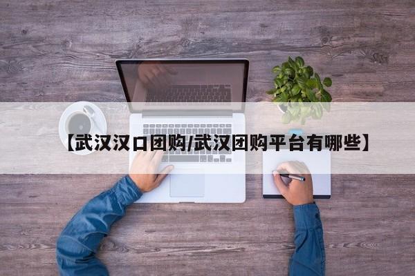 【武汉汉口团购/武汉团购平台有哪些】