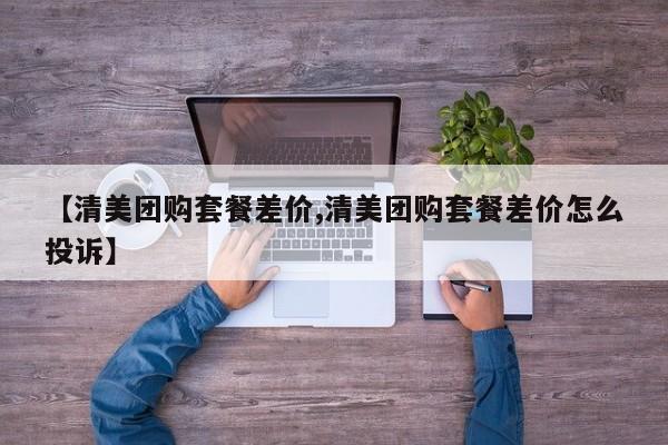 【清美团购套餐差价,清美团购套餐差价怎么投诉】