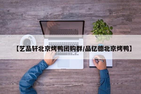 【艺品轩北京烤鸭团购群/品亿德北京烤鸭】
