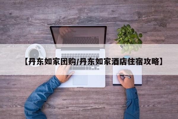 【丹东如家团购/丹东如家酒店住宿攻略】