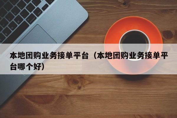 本地团购业务接单平台（本地团购业务接单平台哪个好）