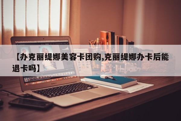 【办克丽缇娜美容卡团购,克丽缇娜办卡后能退卡吗】