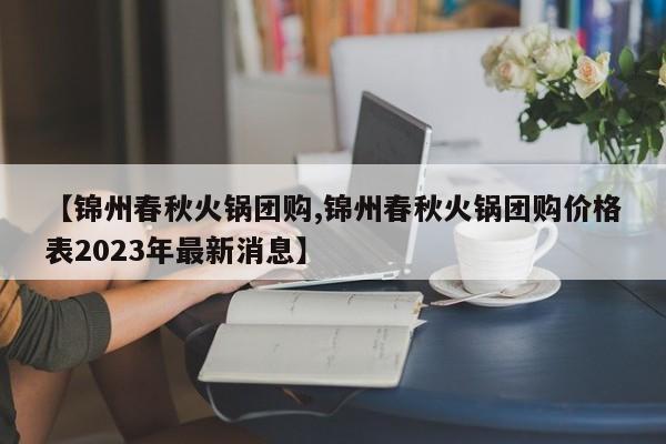 【锦州春秋火锅团购,锦州春秋火锅团购价格表2023年最新消息】
