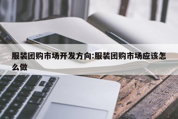 服装团购市场开发方向:服装团购市场应该怎么做