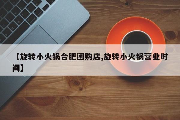 【旋转小火锅合肥团购店,旋转小火锅营业时间】