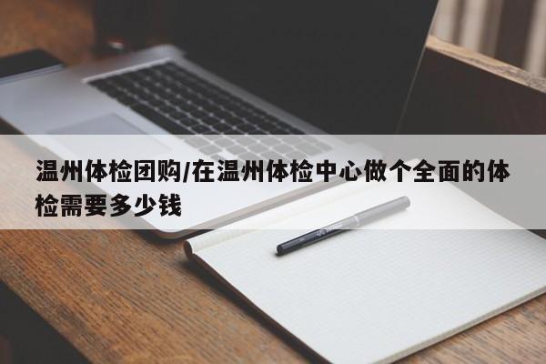 温州体检团购/在温州体检中心做个全面的体检需要多少钱