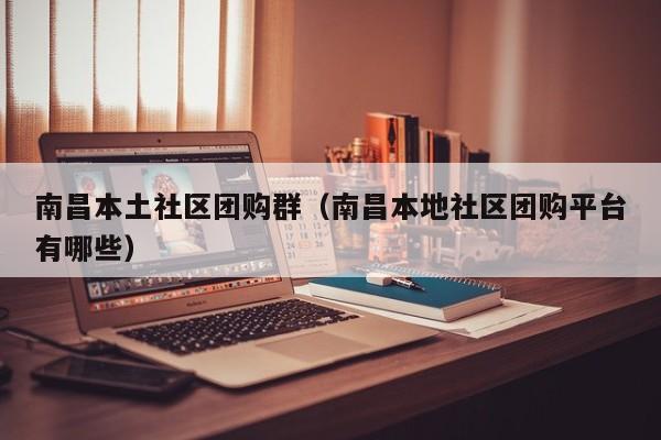 南昌本土社区团购群（南昌本地社区团购平台有哪些）