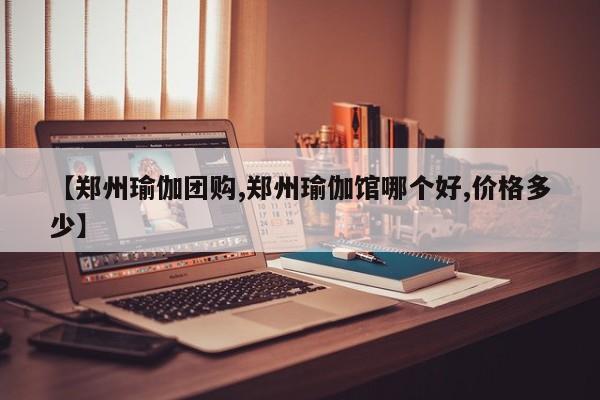 【郑州瑜伽团购,郑州瑜伽馆哪个好,价格多少】