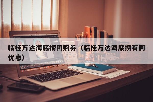 临桂万达海底捞团购券（临桂万达海底捞有何优惠）