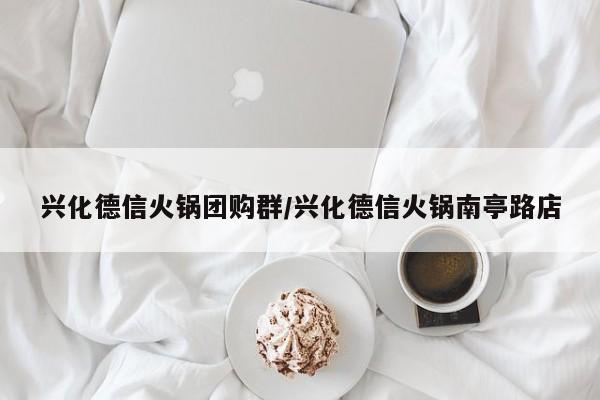 兴化德信火锅团购群/兴化德信火锅南亭路店
