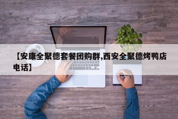 【安康全聚德套餐团购群,西安全聚德烤鸭店电话】